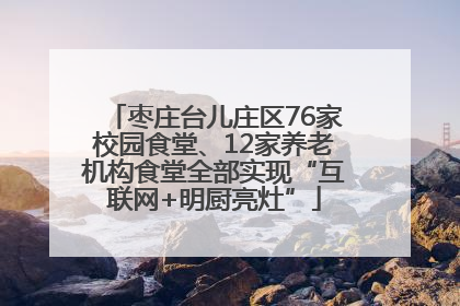 枣庄台儿庄区76家校园食堂、12家养老机构食堂全部实现“互联网+明厨亮灶”