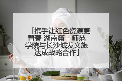 携手让红色资源更青春 湖南第一师范学院与长沙城发文旅达成战略合作