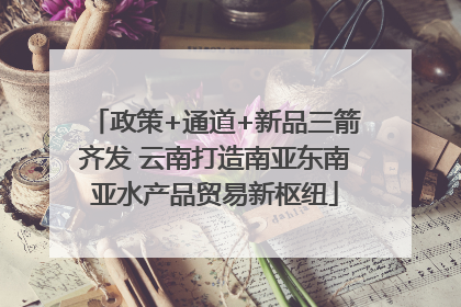 政策+通道+新品三箭齐发 云南打造南亚东南亚水产品贸易新枢纽