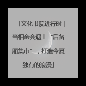 文化书院进行时｜当相亲会遇上“后备厢集市”，打造今夏独有的浪漫