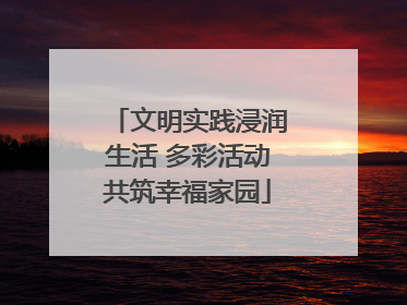 文明实践浸润生活 多彩活动共筑幸福家园