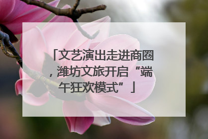 文艺演出走进商圈，潍坊文旅开启“端午狂欢模式”