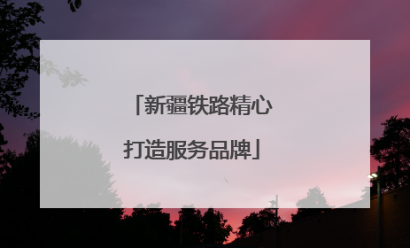 新疆铁路精心打造服务品牌