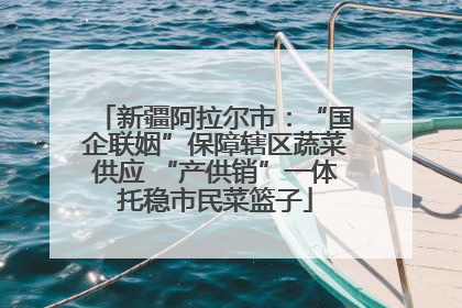 新疆阿拉尔市：“国企联姻”保障辖区蔬菜供应 “产供销”一体托稳市民菜篮子