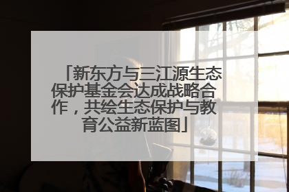 新东方与三江源生态保护基金会达成战略合作，共绘生态保护与教育公益新蓝图