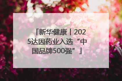 新华健康丨2025达因药业入选“中国品牌500强”