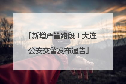 新增严管路段！大连公安交警发布通告