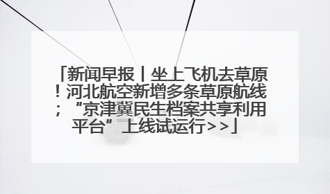 新闻早报丨坐上飞机去草原！河北航空新增多条草原航线；“京津冀民生档案共享利用平台”上线试运行>>