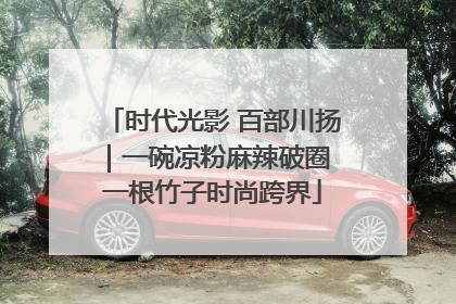 时代光影 百部川扬｜一碗凉粉麻辣破圈 一根竹子时尚跨界