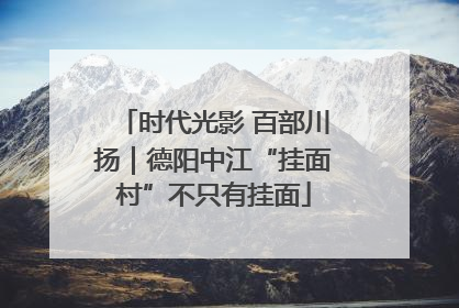 时代光影 百部川扬｜德阳中江“挂面村”不只有挂面