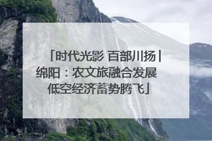 时代光影 百部川扬│绵阳：农文旅融合发展 低空经济蓄势腾飞