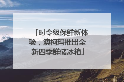 时令级保鲜新体验，澳柯玛推出全新四季鲜储冰箱