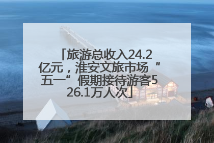 旅游总收入24.2亿元，淮安文旅市场“五一”假期接待游客526.1万人次