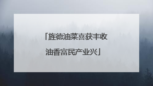 旌德油菜喜获丰收 油香富民产业兴