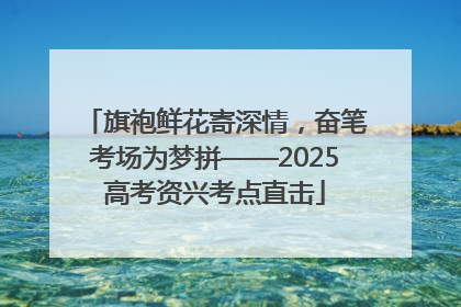 旗袍鲜花寄深情，奋笔考场为梦拼——2025高考资兴考点直击