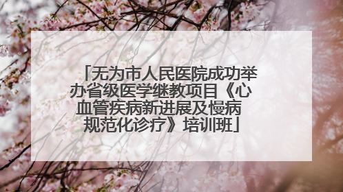 无为市人民医院成功举办省级医学继教项目《心血管疾病新进展及慢病 规范化诊疗》培训班