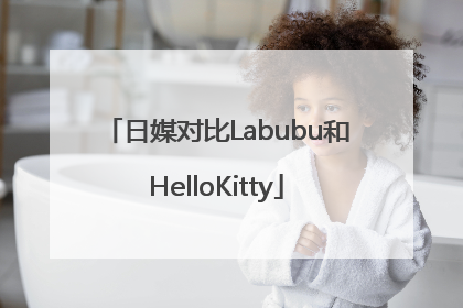 日媒对比Labubu和HelloKitty