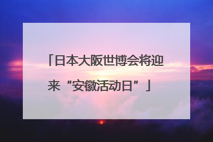 日本大阪世博会将迎来“安徽活动日”