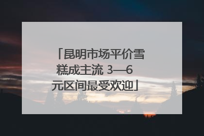 昆明市场平价雪糕成主流 3—6元区间最受欢迎