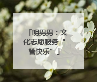 明男男：文化志愿服务“管快乐”