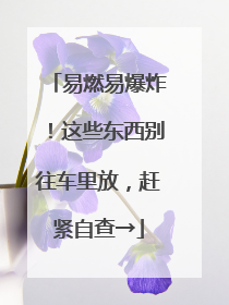 易燃易爆炸！这些东西别往车里放，赶紧自查→