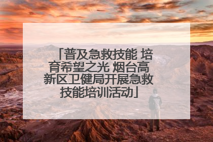 普及急救技能 培育希望之光 烟台高新区卫健局开展急救技能培训活动
