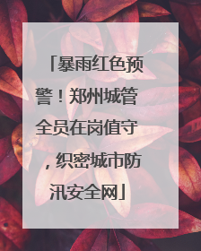 暴雨红色预警！郑州城管全员在岗值守，织密城市防汛安全网