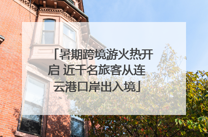 暑期跨境游火热开启 近千名旅客从连云港口岸出入境
