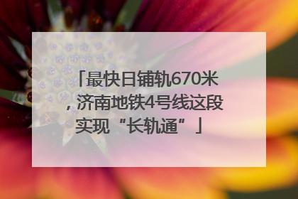 最快日铺轨670米，济南地铁4号线这段实现“长轨通”