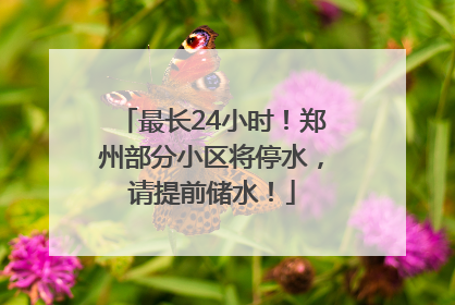 最长24小时！郑州部分小区将停水，请提前储水！