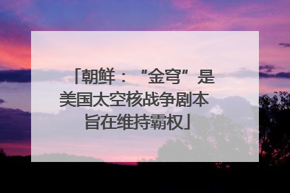 朝鲜：“金穹”是美国太空核战争剧本 旨在维持霸权
