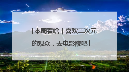 本周看啥｜喜欢二次元的观众，去电影院吧
