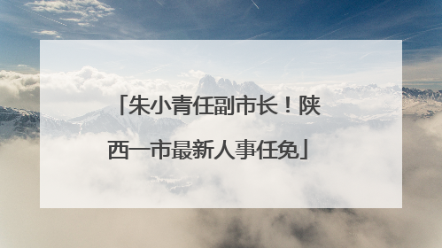 朱小青任副市长！陕西一市最新人事任免