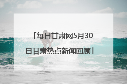 每日甘肃网5月30日甘肃热点新闻回顾