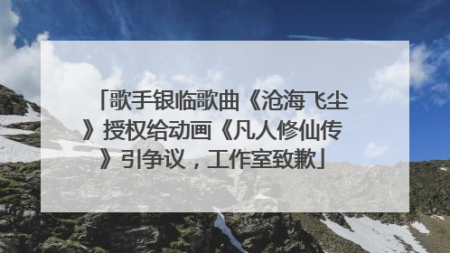 歌手银临歌曲《沧海飞尘》授权给动画《凡人修仙传》引争议，工作室致歉