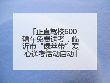 正直驾校600辆车免费送考，临沂市“绿丝带”爱心送考活动启动