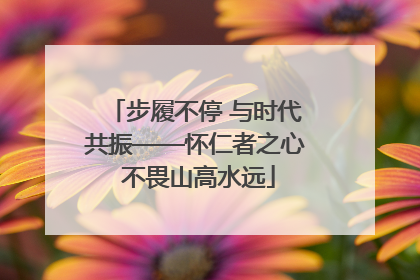 步履不停 与时代共振——怀仁者之心 不畏山高水远