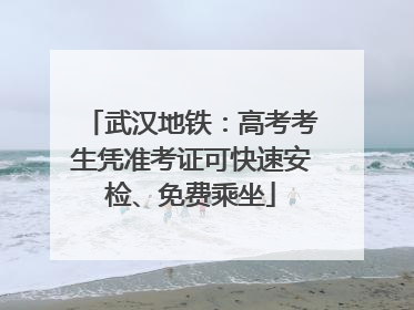 武汉地铁：高考考生凭准考证可快速安检、免费乘坐