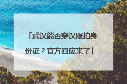 武汉能否穿汉服拍身份证？官方回应来了