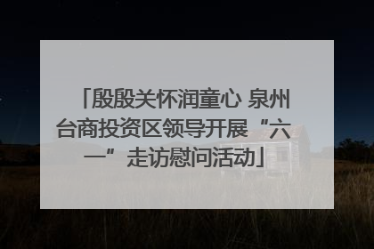 殷殷关怀润童心 泉州台商投资区领导开展“六一”走访慰问活动