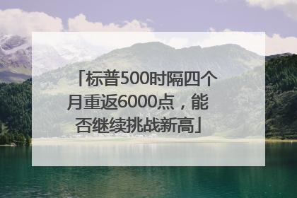 标普500时隔四个月重返6000点，能否继续挑战新高