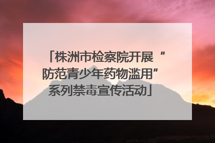 株洲市检察院开展“防范青少年药物滥用”系列禁毒宣传活动