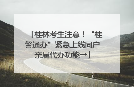 桂林考生注意！“桂警通办”紧急上线同户亲属代办功能→