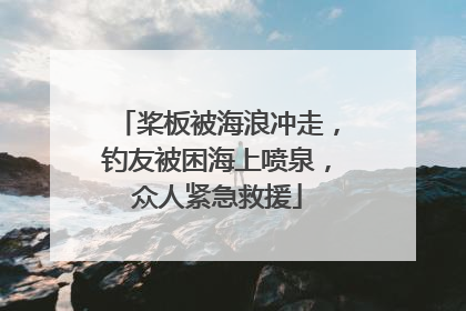 桨板被海浪冲走，钓友被困海上喷泉，众人紧急救援