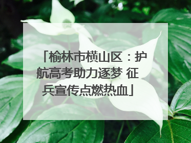 榆林市横山区：护航高考助力逐梦 征兵宣传点燃热血