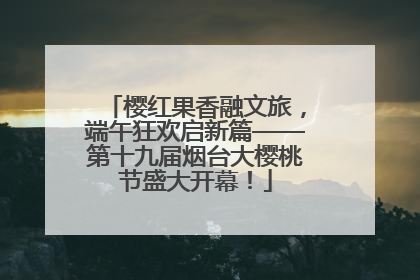 樱红果香融文旅，端午狂欢启新篇——第十九届烟台大樱桃节盛大开幕！