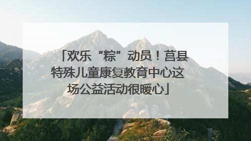 欢乐“粽”动员！莒县特殊儿童康复教育中心这场公益活动很暖心