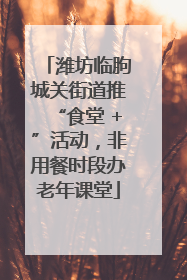 潍坊临朐城关街道推“食堂 +”活动，非用餐时段办老年课堂