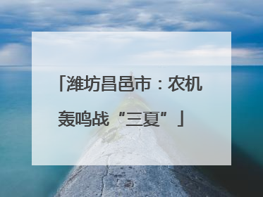 潍坊昌邑市：农机轰鸣战“三夏”