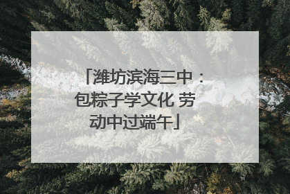 潍坊滨海三中：包粽子学文化 劳动中过端午